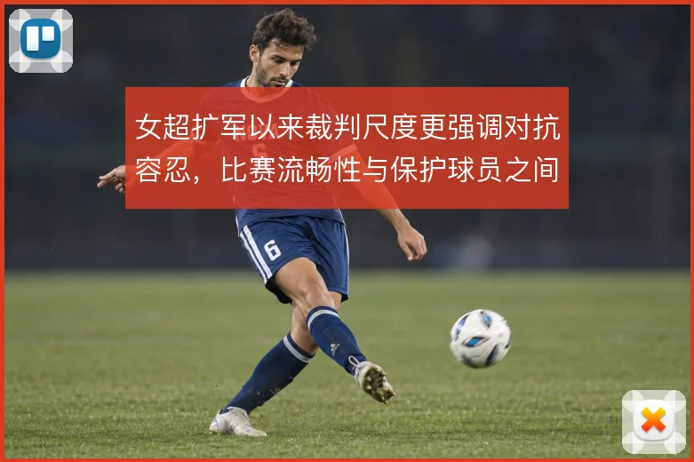 女超扩军以来裁判尺度更强调对抗容忍,比赛流畅性与保护球员之间需要平衡