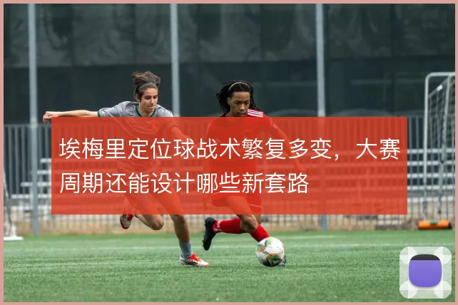 埃梅里定位球战术繁复多变，大赛周期还能设计哪些新套路