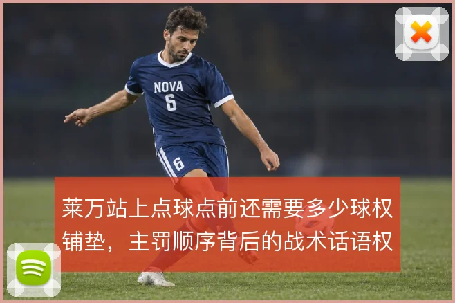 莱万站上点球点前还需要多少球权铺垫，主罚顺序背后的战术话语权如何重排