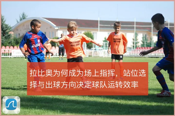 拉比奥为何成为场上指挥，站位选择与出球方向决定球队运转效率