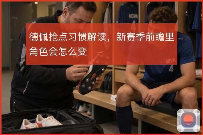 德佩抢点习惯解读,新赛季前瞻里角色会怎么变