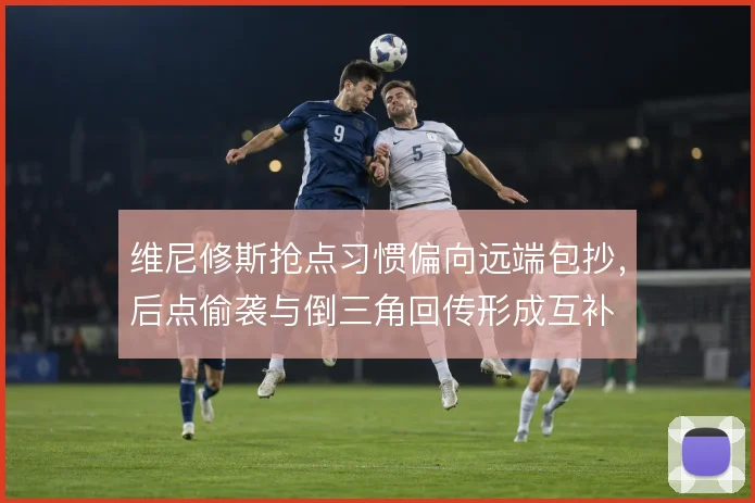 维尼修斯抢点习惯偏向远端包抄,后点偷袭与倒三角回传形成互补