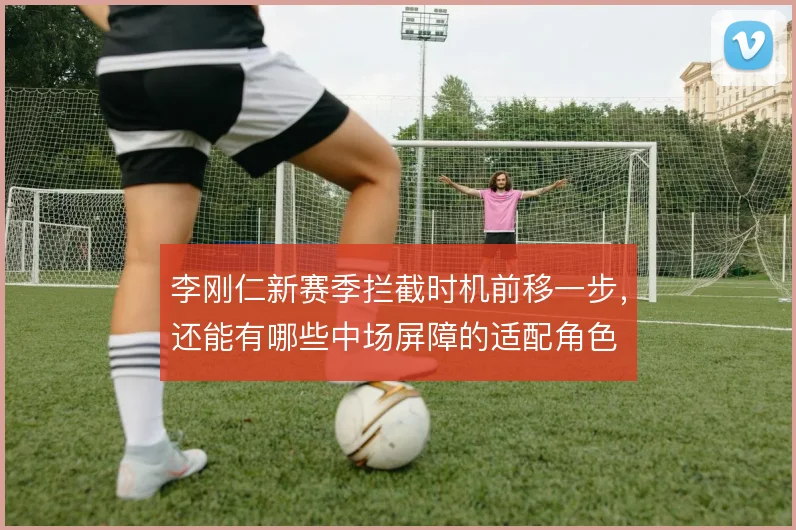 李刚仁新赛季拦截时机前移一步,还能有哪些中场屏障的适配角色