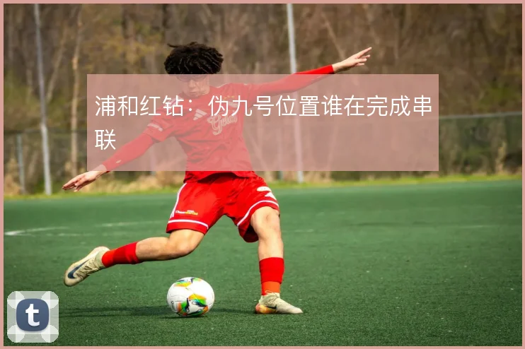 浦和红钻:伪九号位置谁在完成串联