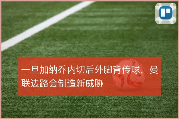一旦加纳乔内切后外脚背传球,曼联边路会制造新威胁