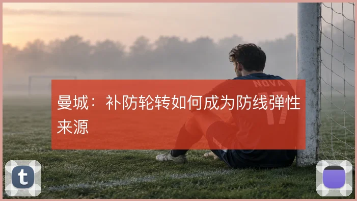 曼城:补防轮转如何成为防线弹性来源