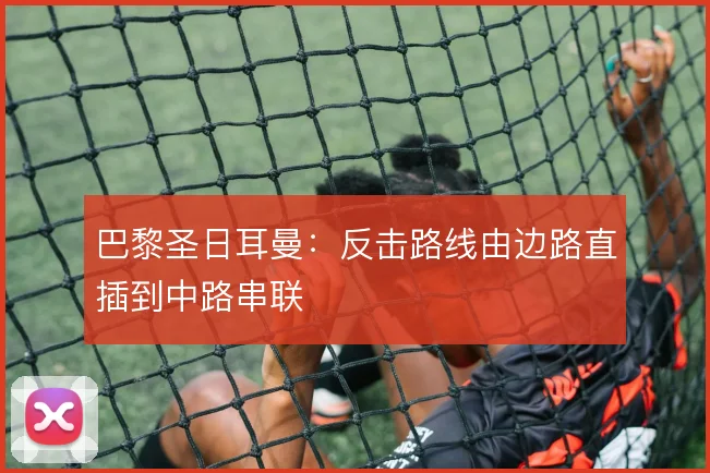 巴黎圣日耳曼:反击路线由边路直插到中路串联