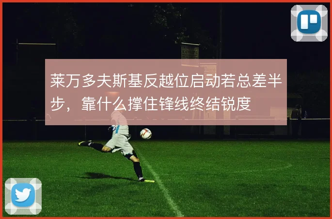 莱万多夫斯基反越位启动若总差半步，靠什么撑住锋线终结锐度