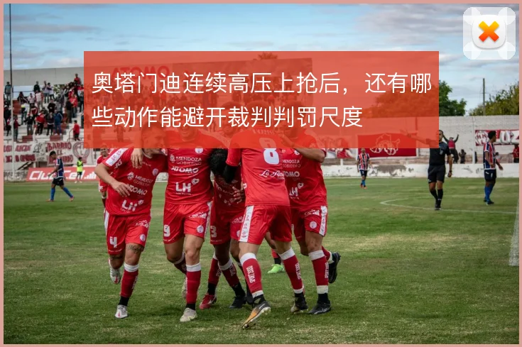 奥塔门迪连续高压上抢后,还有哪些动作能避开裁判判罚尺度