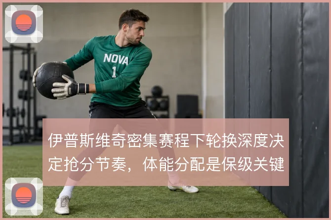 伊普斯维奇密集赛程下轮换深度决定抢分节奏，体能分配是保级关键变量