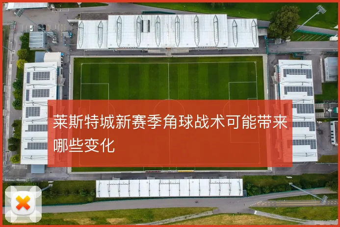 莱斯特城新赛季角球战术可能带来哪些变化