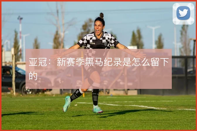 亚冠：新赛季黑马纪录是怎么留下的
