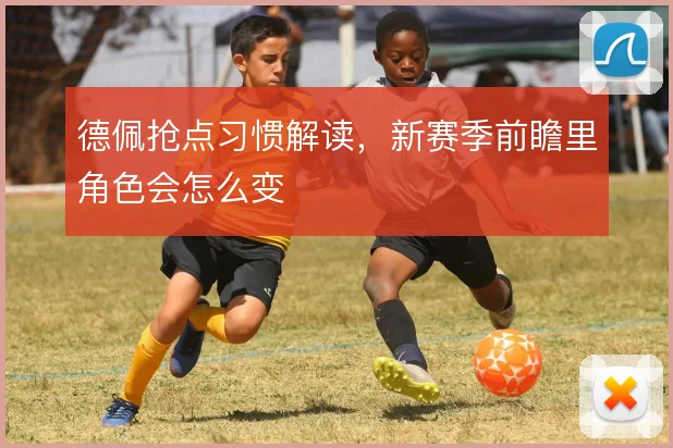 德佩抢点习惯解读,新赛季前瞻里角色会怎么变