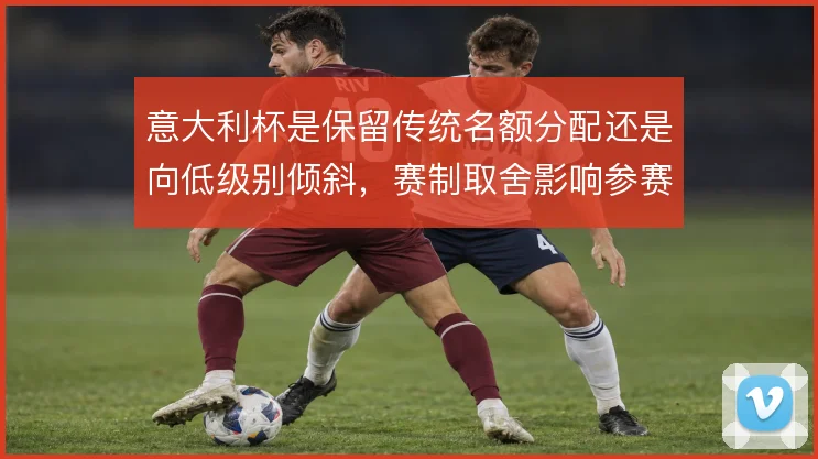 意大利杯是保留传统名额分配还是向低级别倾斜，赛制取舍影响参赛动力