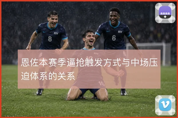 恩佐本赛季逼抢触发方式与中场压迫体系的关系