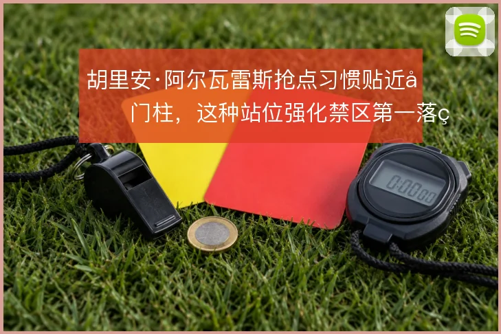 胡里安·阿尔瓦雷斯抢点习惯贴近前门柱,这种站位强化禁区第一落点争夺