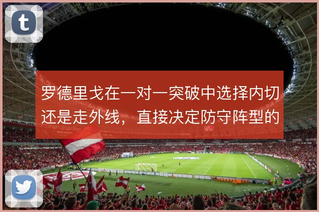 罗德里戈在一对一突破中选择内切还是走外线,直接决定防守阵型的收缩方向