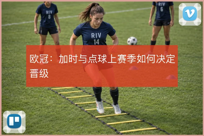 欧冠:加时与点球上赛季如何决定晋级