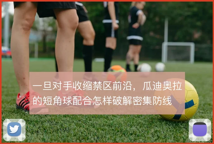 一旦对手收缩禁区前沿,瓜迪奥拉的短角球配合怎样破解密集防线