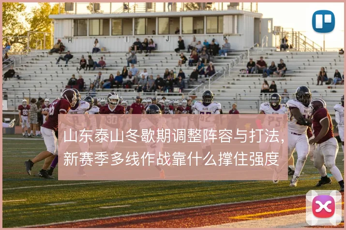 山东泰山冬歇期调整阵容与打法，新赛季多线作战靠什么撑住强度