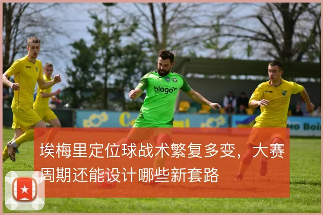埃梅里定位球战术繁复多变，大赛周期还能设计哪些新套路
