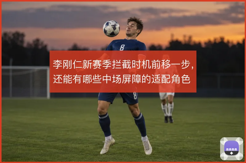 李刚仁新赛季拦截时机前移一步,还能有哪些中场屏障的适配角色