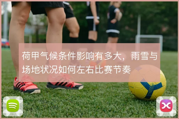 荷甲气候条件影响有多大,雨雪与场地状况如何左右比赛节奏