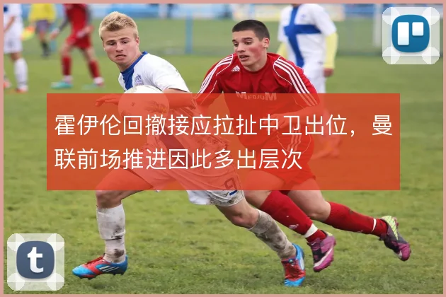 霍伊伦回撤接应拉扯中卫出位,曼联前场推进因此多出层次