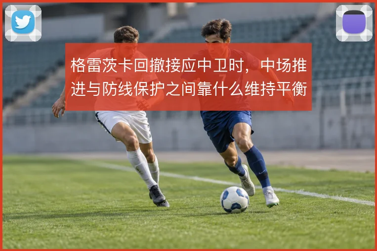 格雷茨卡回撤接应中卫时，中场推进与防线保护之间靠什么维持平衡