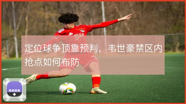 定位球争顶靠预判,韦世豪禁区内抢点如何布防