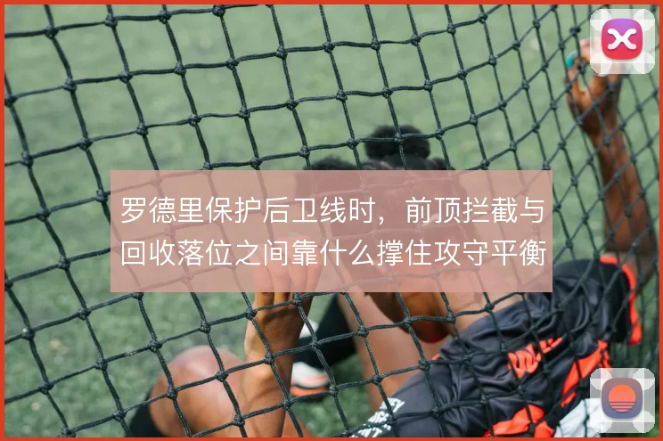 罗德里保护后卫线时，前顶拦截与回收落位之间靠什么撑住攻守平衡