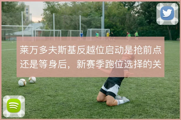 莱万多夫斯基反越位启动是抢前点还是等身后,新赛季跑位选择的关键