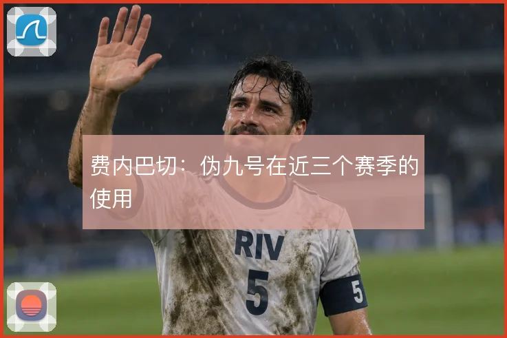 费内巴切:伪九号在近三个赛季的使用