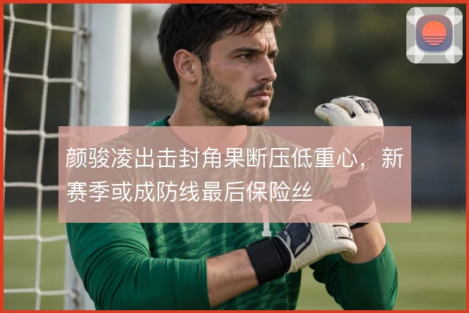 颜骏凌出击封角果断压低重心,新赛季或成防线最后保险丝