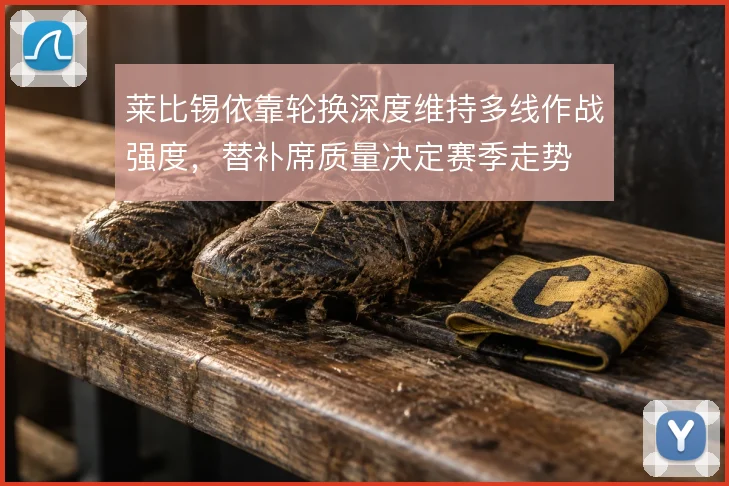 莱比锡依靠轮换深度维持多线作战强度，替补席质量决定赛季走势