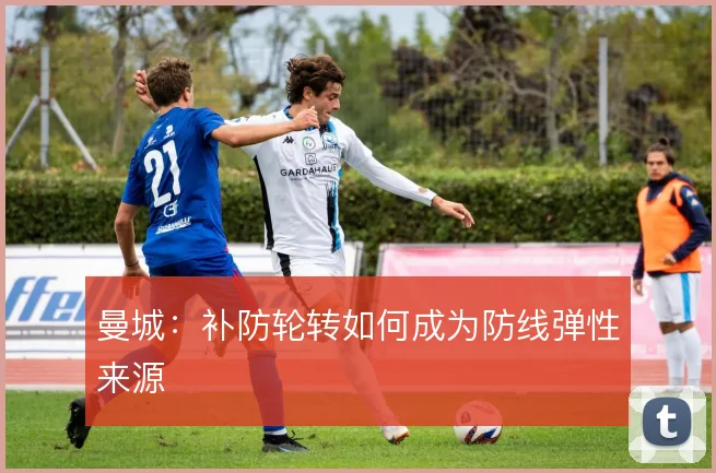 曼城:补防轮转如何成为防线弹性来源