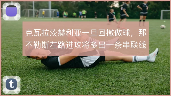 克瓦拉茨赫利亚一旦回撤做球，那不勒斯左路进攻将多出一条串联线路