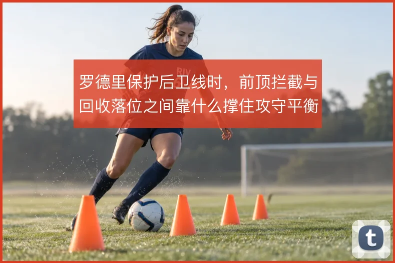 罗德里保护后卫线时，前顶拦截与回收落位之间靠什么撑住攻守平衡