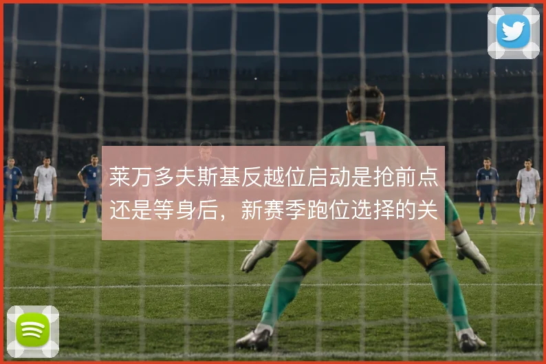 莱万多夫斯基反越位启动是抢前点还是等身后,新赛季跑位选择的关键