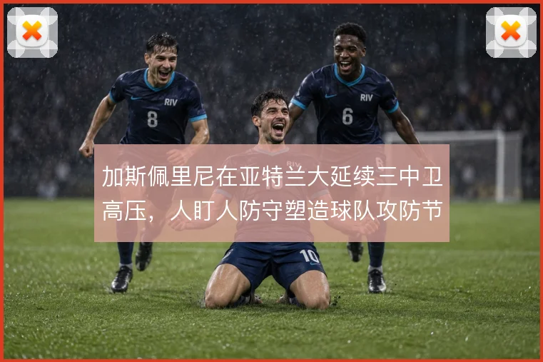 加斯佩里尼在亚特兰大延续三中卫高压,人盯人防守塑造球队攻防节奏