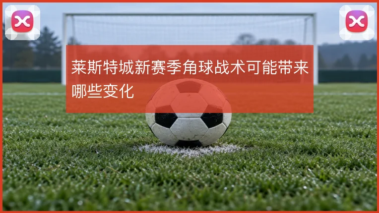 莱斯特城新赛季角球战术可能带来哪些变化