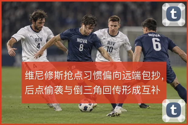 维尼修斯抢点习惯偏向远端包抄,后点偷袭与倒三角回传形成互补