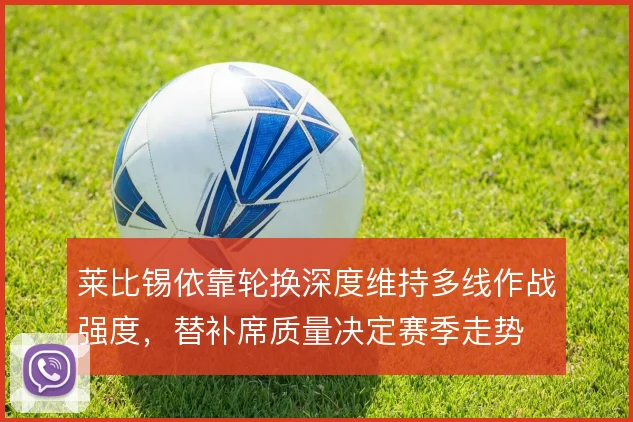 莱比锡依靠轮换深度维持多线作战强度，替补席质量决定赛季走势