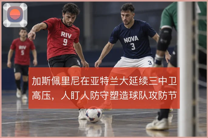 加斯佩里尼在亚特兰大延续三中卫高压,人盯人防守塑造球队攻防节奏