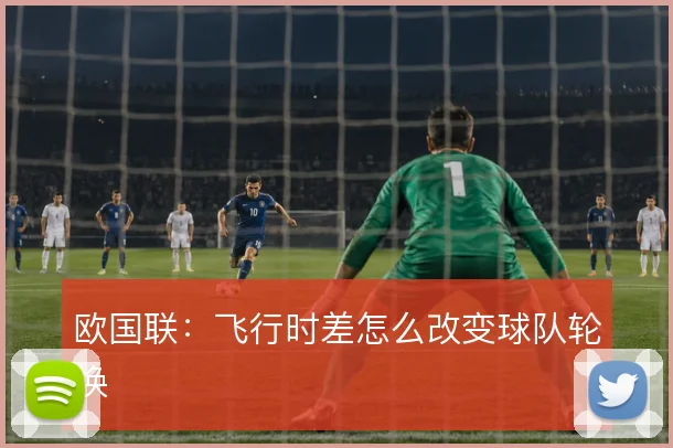 欧国联:飞行时差怎么改变球队轮换