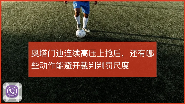 奥塔门迪连续高压上抢后,还有哪些动作能避开裁判判罚尺度