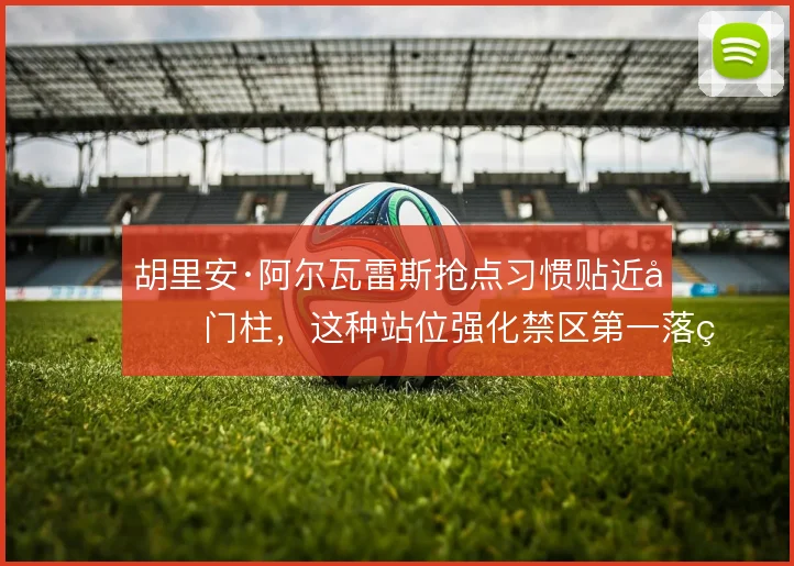 胡里安·阿尔瓦雷斯抢点习惯贴近前门柱,这种站位强化禁区第一落点争夺